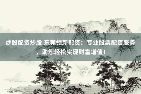 炒股配资炒股 东莞领新配资：专业股票配资服务，助您轻松实现财富增值！