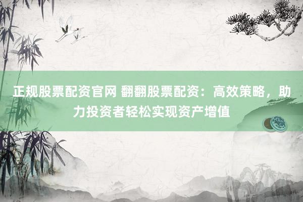 正规股票配资官网 翻翻股票配资：高效策略，助力投资者轻松实现资产增值