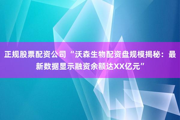 正规股票配资公司 “沃森生物配资盘规模揭秘：最新数据显示融资余额达XX亿元”