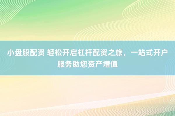 小盘股配资 轻松开启杠杆配资之旅，一站式开户服务助您资产增值