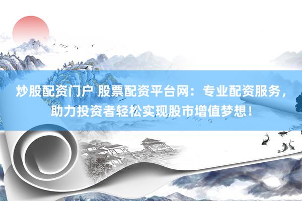 炒股配资门户 股票配资平台网：专业配资服务，助力投资者轻松实现股市增值梦想！