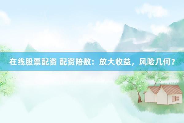 在线股票配资 配资陪数：放大收益，风险几何？