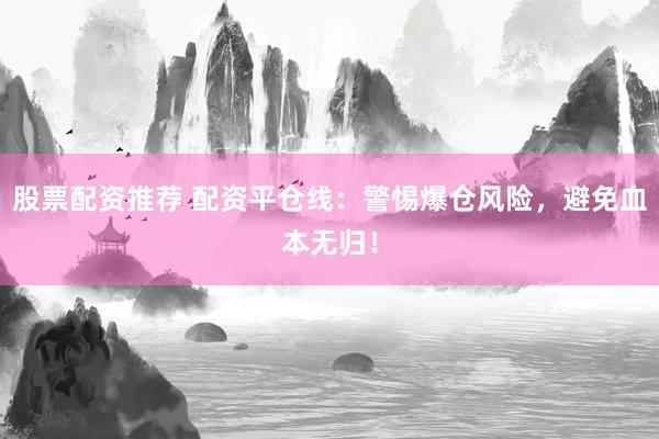 股票配资推荐 配资平仓线：警惕爆仓风险，避免血本无归！