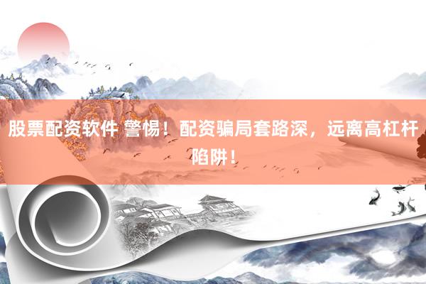 股票配资软件 警惕！配资骗局套路深，远离高杠杆陷阱！