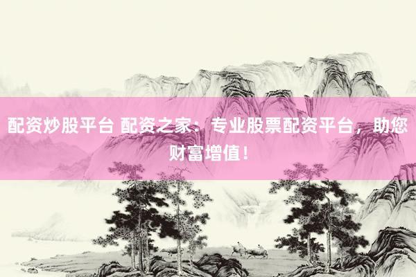 配资炒股平台 配资之家：专业股票配资平台，助您财富增值！