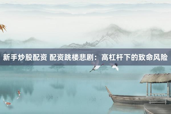 新手炒股配资 配资跳楼悲剧：高杠杆下的致命风险
