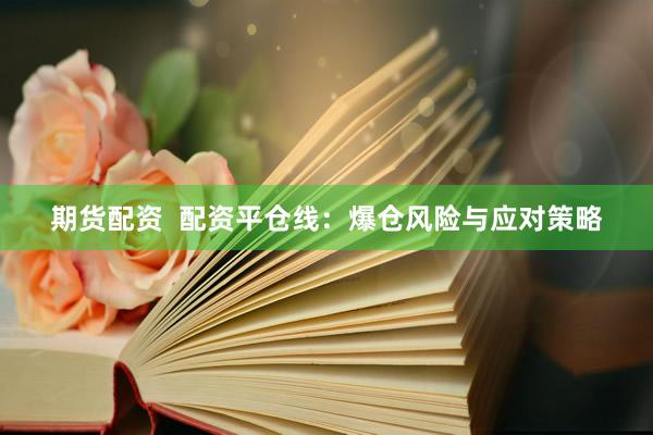 期货配资  配资平仓线：爆仓风险与应对策略