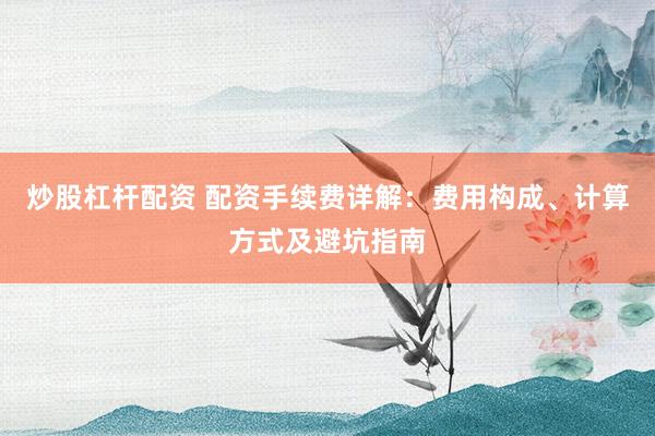 炒股杠杆配资 配资手续费详解：费用构成、计算方式及避坑指南