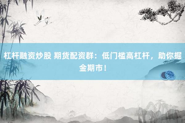 杠杆融资炒股 期货配资群：低门槛高杠杆，助你掘金期市！