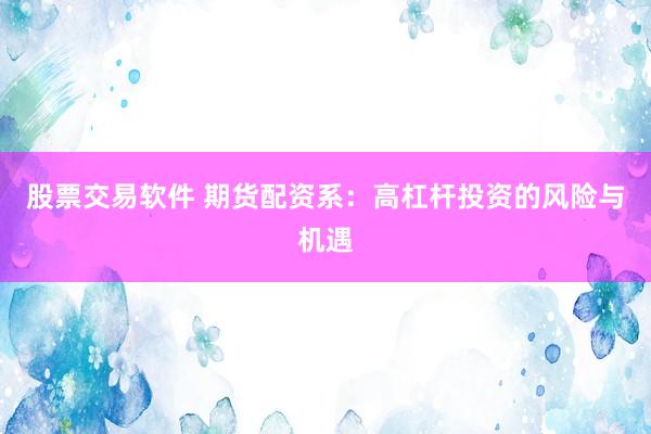 股票交易软件 期货配资系：高杠杆投资的风险与机遇