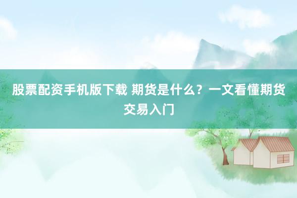 股票配资手机版下载 期货是什么？一文看懂期货交易入门