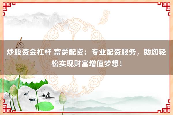 炒股资金杠杆 富爵配资：专业配资服务，助您轻松实现财富增值梦想！