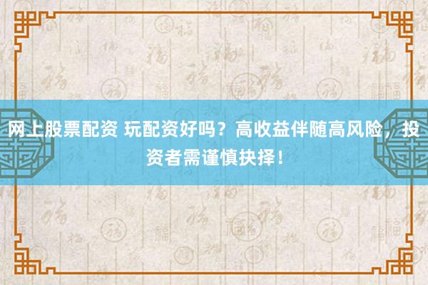 网上股票配资 玩配资好吗？高收益伴随高风险，投资者需谨慎抉择！