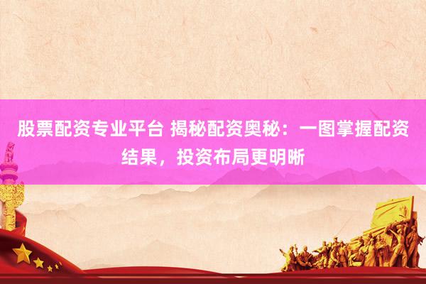 股票配资专业平台 揭秘配资奥秘：一图掌握配资结果，投资布局更明晰