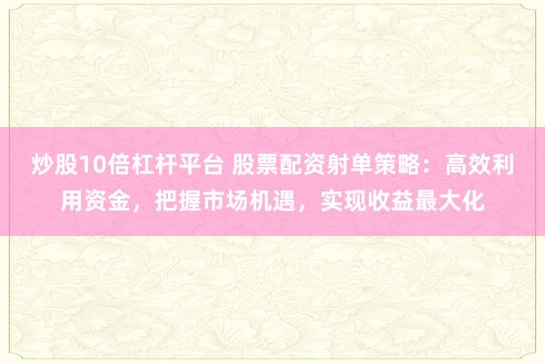 炒股10倍杠杆平台 股票配资射单策略：高效利用资金，把握市场机遇，实现收益最大化