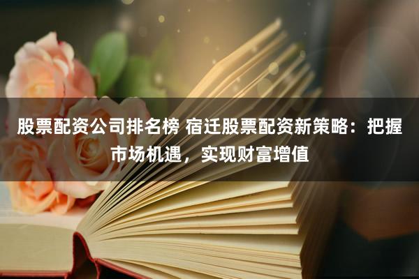 股票配资公司排名榜 宿迁股票配资新策略：把握市场机遇，实现财富增值