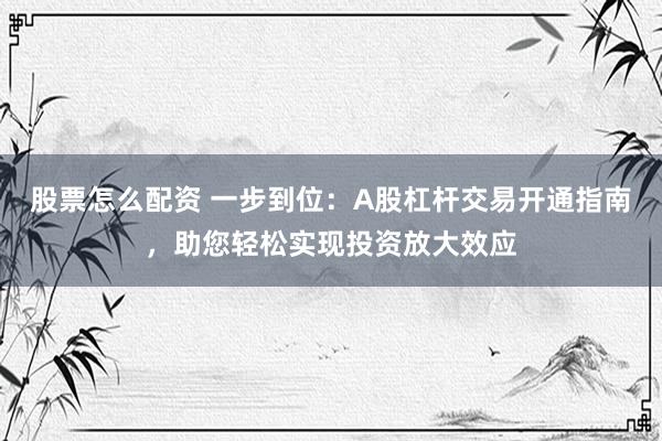 股票怎么配资 一步到位：A股杠杆交易开通指南，助您轻松实现投资放大效应