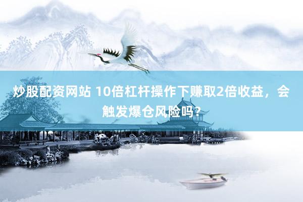 炒股配资网站 10倍杠杆操作下赚取2倍收益，会触发爆仓风险吗？