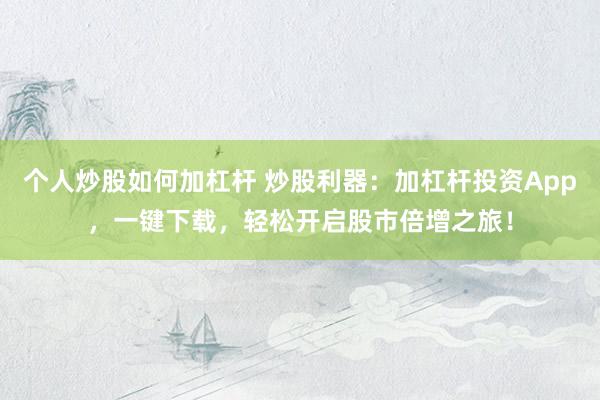 个人炒股如何加杠杆 炒股利器：加杠杆投资App，一键下载，轻松开启股市倍增之旅！