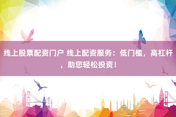 线上股票配资门户 线上配资服务：低门槛，高杠杆，助您轻松投资！