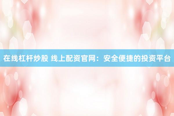 在线杠杆炒股 线上配资官网：安全便捷的投资平台