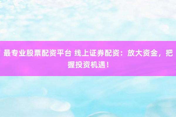 最专业股票配资平台 线上证券配资：放大资金，把握投资机遇！