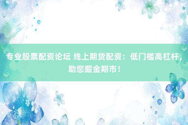 专业股票配资论坛 线上期货配资：低门槛高杠杆，助您掘金期市！