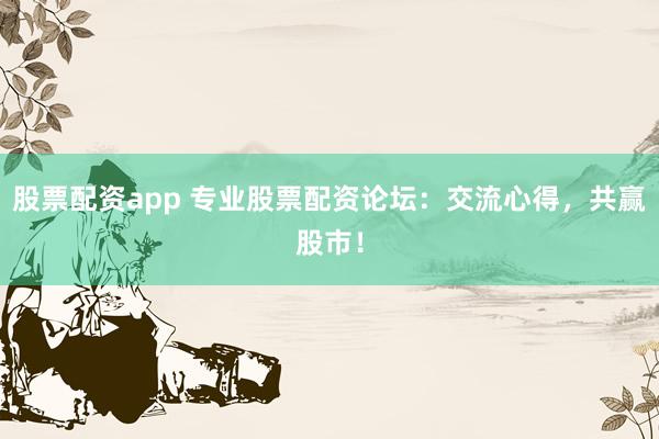股票配资app 专业股票配资论坛：交流心得，共赢股市！