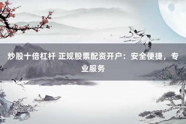 炒股十倍杠杆 正规股票配资开户：安全便捷，专业服务