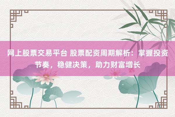 网上股票交易平台 股票配资周期解析：掌握投资节奏，稳健决策，助力财富增长