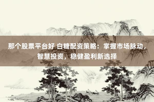 那个股票平台好 白糖配资策略：掌握市场脉动，智慧投资，稳健盈利新选择