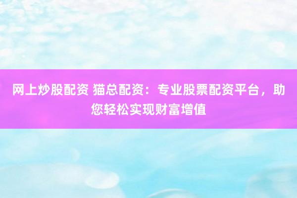 网上炒股配资 猫总配资：专业股票配资平台，助您轻松实现财富增值