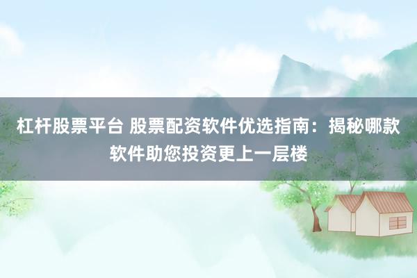 杠杆股票平台 股票配资软件优选指南：揭秘哪款软件助您投资更上一层楼