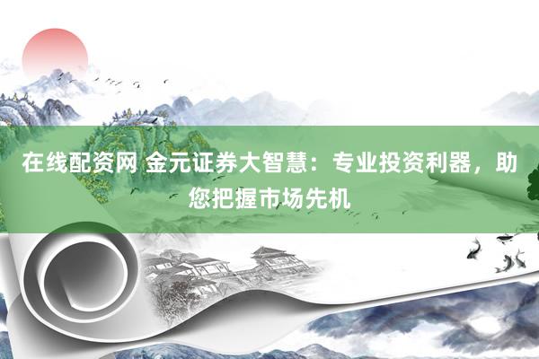 在线配资网 金元证券大智慧：专业投资利器，助您把握市场先机