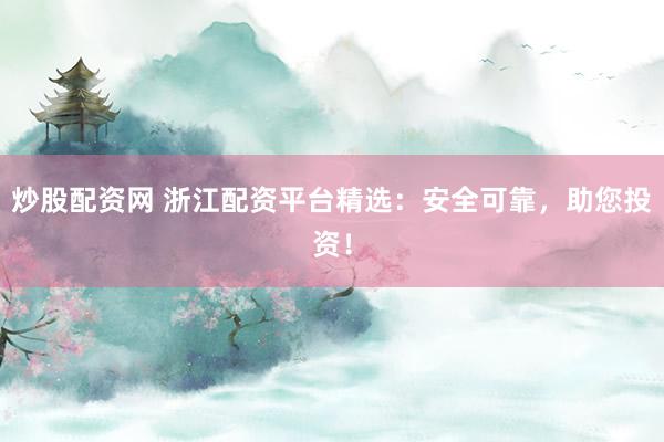 炒股配资网 浙江配资平台精选：安全可靠，助您投资！