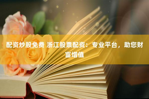 配资炒股免费 浙江股票配资：专业平台，助您财富增值