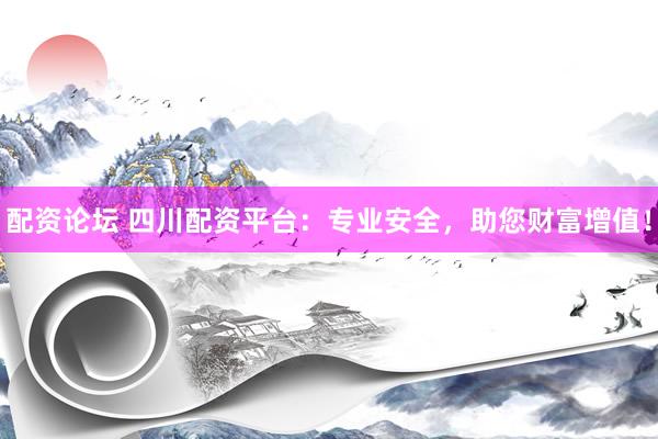 配资论坛 四川配资平台：专业安全，助您财富增值！