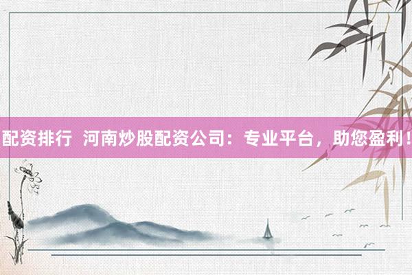 配资排行  河南炒股配资公司：专业平台，助您盈利！