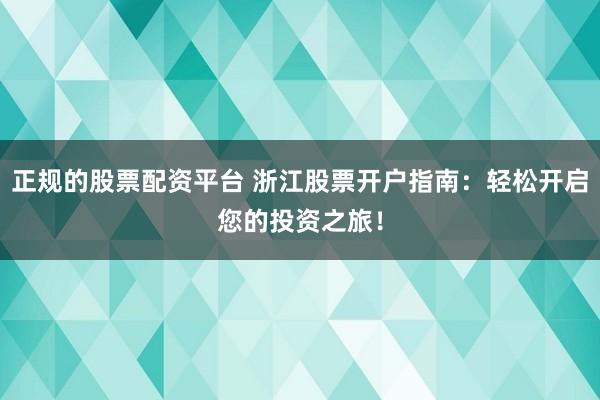 正规的股票配资平台 浙江股票开户指南：轻松开启您的投资之旅！