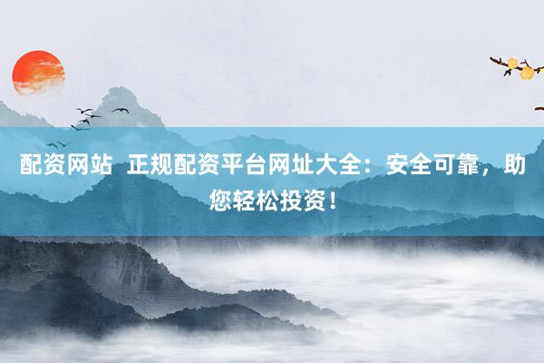 配资网站  正规配资平台网址大全：安全可靠，助您轻松投资！