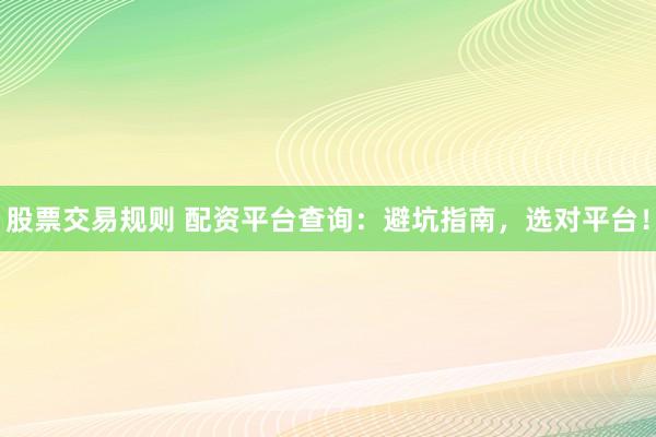 股票交易规则 配资平台查询：避坑指南，选对平台！