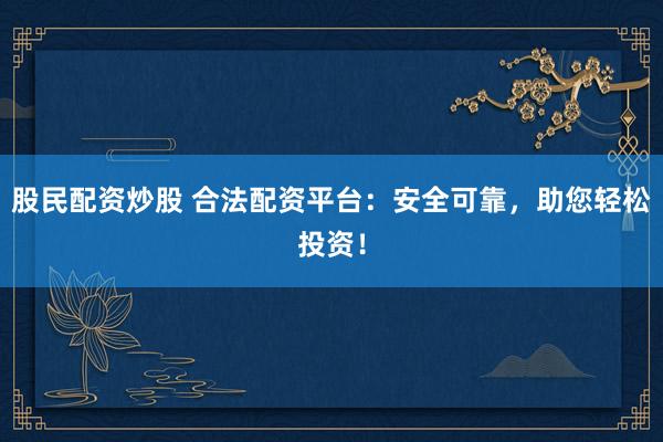股民配资炒股 合法配资平台：安全可靠，助您轻松投资！