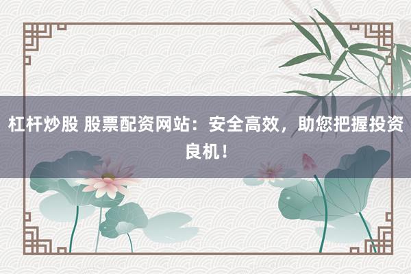 杠杆炒股 股票配资网站：安全高效，助您把握投资良机！