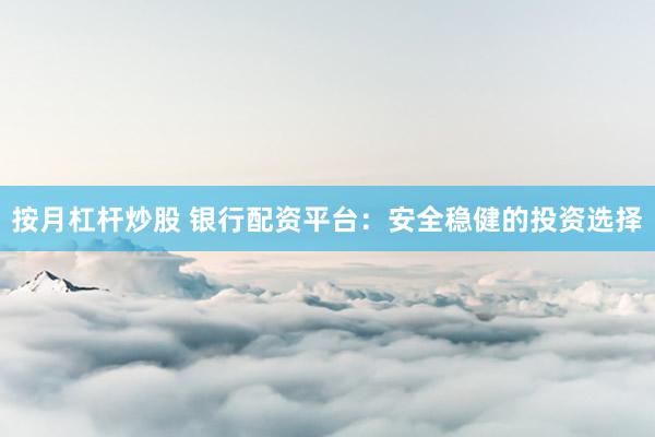 按月杠杆炒股 银行配资平台：安全稳健的投资选择