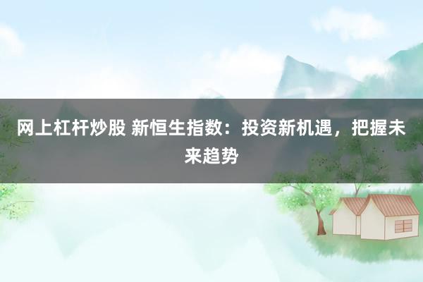 网上杠杆炒股 新恒生指数：投资新机遇，把握未来趋势