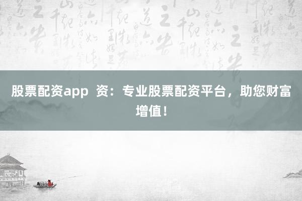 股票配资app  资：专业股票配资平台，助您财富增值！