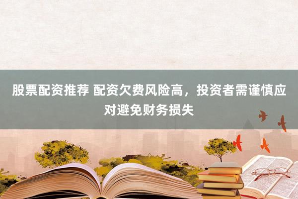 股票配资推荐 配资欠费风险高，投资者需谨慎应对避免财务损失