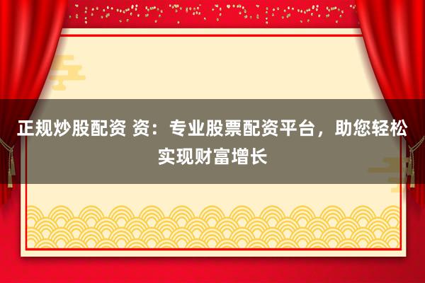 正规炒股配资 资：专业股票配资平台，助您轻松实现财富增长