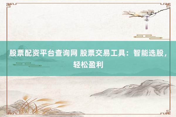 股票配资平台查询网 股票交易工具：智能选股，轻松盈利