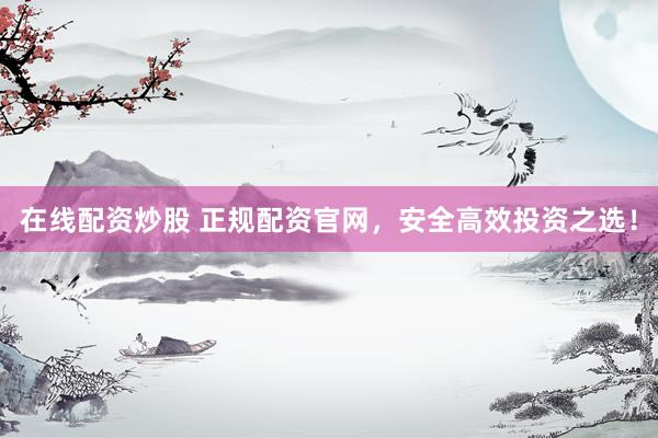 在线配资炒股 正规配资官网，安全高效投资之选！